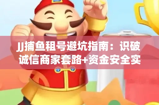 JJ捕鱼租号避坑指南：识破诚信商家套路+资金安全实用技巧