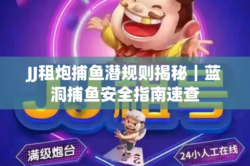 JJ租炮捕鱼潜规则揭秘｜蓝洞捕鱼安全指南速查