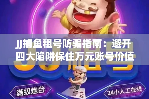 JJ捕鱼租号防骗指南：避开四大陷阱保住万元账号价值