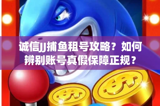 诚信JJ捕鱼租号攻略？如何辨别账号真假保障正规？