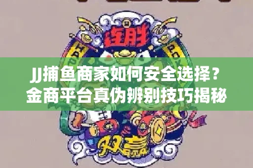 JJ捕鱼商家如何安全选择？金商平台真伪辨别技巧揭秘！