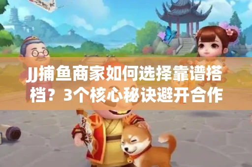 JJ捕鱼商家如何选择靠谱搭档？3个核心秘诀避开合作雷区
