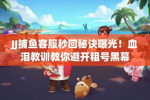 JJ捕鱼客服秒回秘诀曝光！血泪教训教你避开租号黑幕