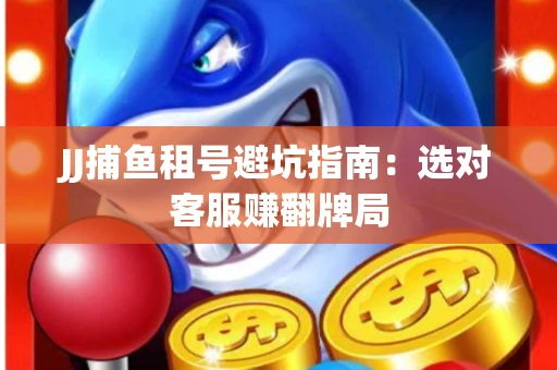 JJ捕鱼租号避坑指南：选对客服赚翻牌局