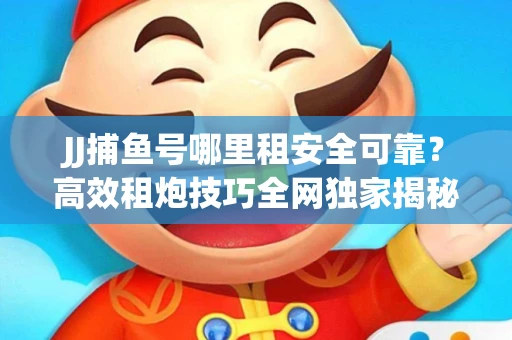 JJ捕鱼号哪里租安全可靠？高效租炮技巧全网独家揭秘