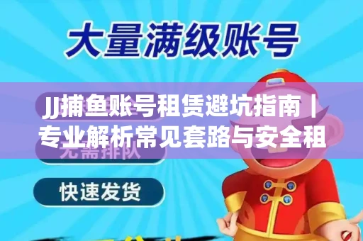 JJ捕鱼账号租赁避坑指南｜专业解析常见套路与安全租号法则