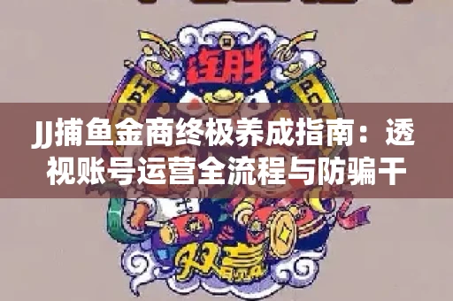 JJ捕鱼金商终极养成指南：透视账号运营全流程与防骗干货技巧