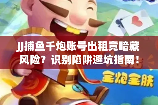 JJ捕鱼千炮账号出租竟暗藏风险？识别陷阱避坑指南！