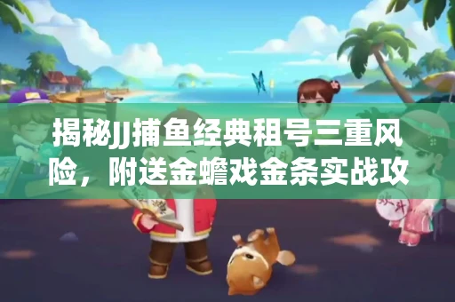 揭秘JJ捕鱼经典租号三重风险，附送金蟾戏金条实战攻略